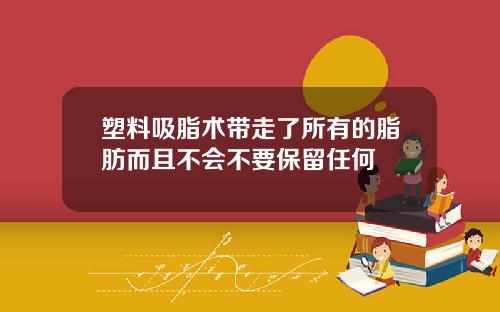 塑料吸脂术带走了所有的脂肪而且不会不要保留任何