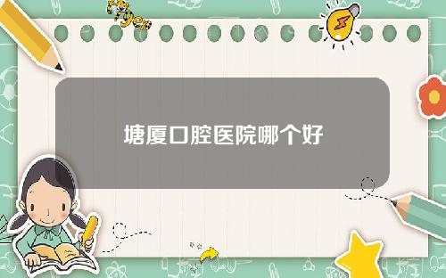 塘厦口腔医院哪个好