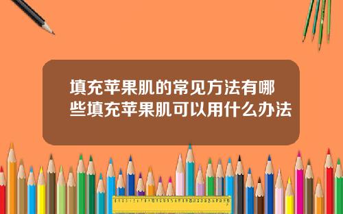 填充苹果肌的常见方法有哪些填充苹果肌可以用什么办法