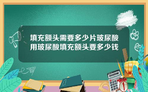 填充额头需要多少片玻尿酸用玻尿酸填充额头要多少钱