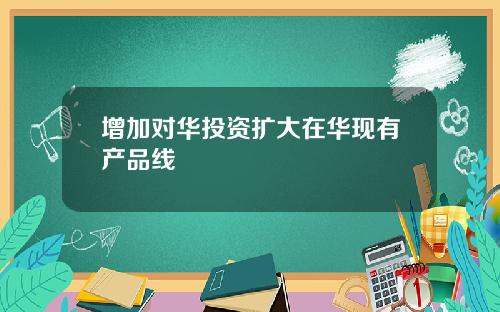 增加对华投资扩大在华现有产品线