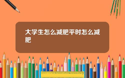 大学生怎么减肥平时怎么减肥