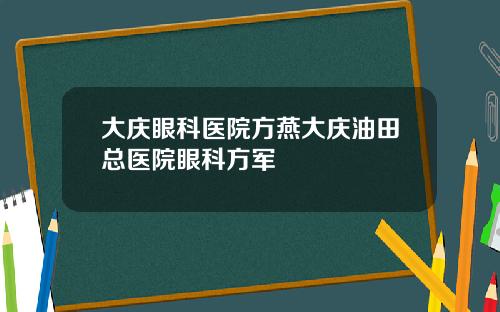 大庆眼科医院方燕大庆油田总医院眼科方军