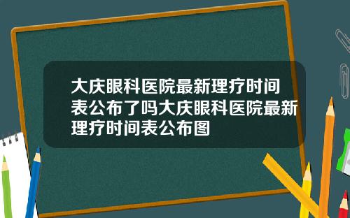 大庆眼科医院最新理疗时间表公布了吗大庆眼科医院最新理疗时间表公布图