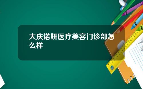 大庆诺妍医疗美容门诊部怎么样