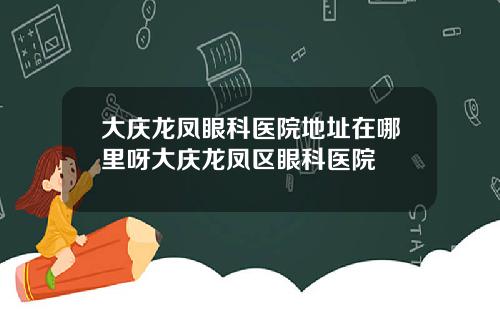 大庆龙凤眼科医院地址在哪里呀大庆龙凤区眼科医院
