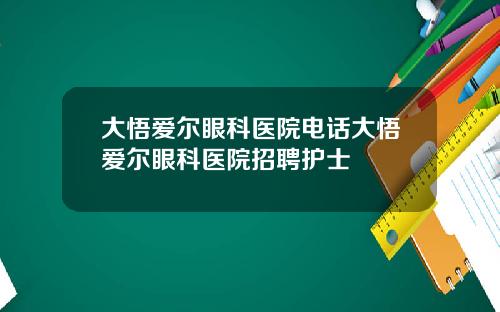 大悟爱尔眼科医院电话大悟爱尔眼科医院招聘护士