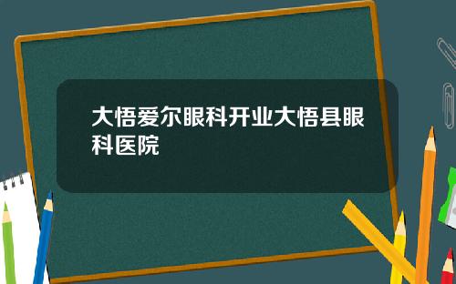 大悟爱尔眼科开业大悟县眼科医院