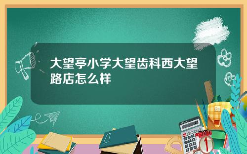大望亭小学大望齿科西大望路店怎么样