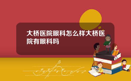 大桥医院眼科怎么样大桥医院有眼科吗