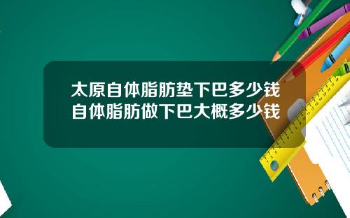 太原自体脂肪垫下巴多少钱自体脂肪做下巴大概多少钱 太原自体脂肪垫下巴多少钱自体脂肪做下巴大概多少钱