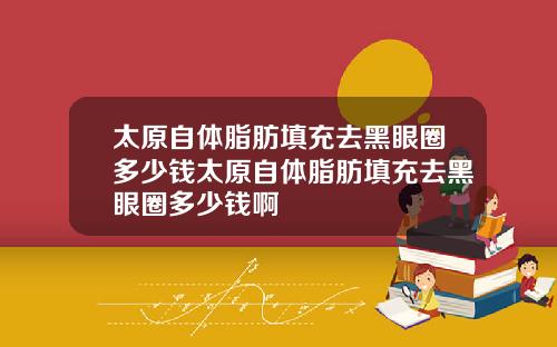 太原自体脂肪填充去黑眼圈多少钱太原自体脂肪填充去黑眼圈多少钱啊