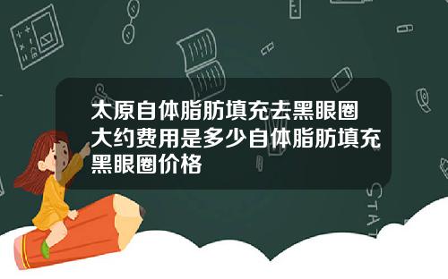 太原自体脂肪填充去黑眼圈大约费用是多少自体脂肪填充黑眼圈价格 太原自体脂肪填充去黑眼圈大约费用是多少自体脂肪填充黑眼圈价格