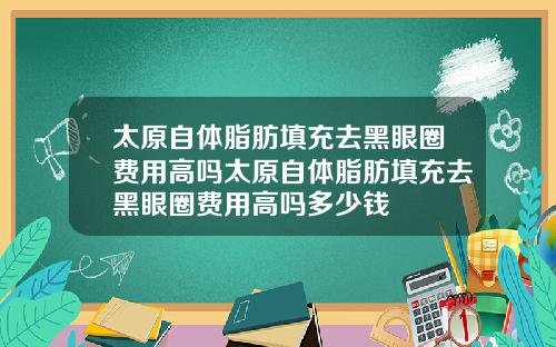 太原自体脂肪填充去黑眼圈费用高吗太原自体脂肪填充去黑眼圈费用高吗多少钱 太原自体脂肪填充去黑眼圈费用高吗太原自体脂肪填充去黑眼圈费用高吗多少钱