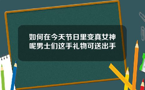 如何在今天节日里变真女神呢男士们这手礼物可送出手