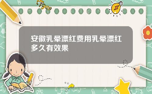安徽乳晕漂红费用乳晕漂红多久有效果 安徽乳晕漂红费用乳晕漂红多久有效果