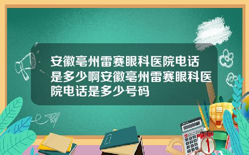 安徽亳州雷赛眼科医院电话是多少啊安徽亳州雷赛眼科医院电话是多少号码