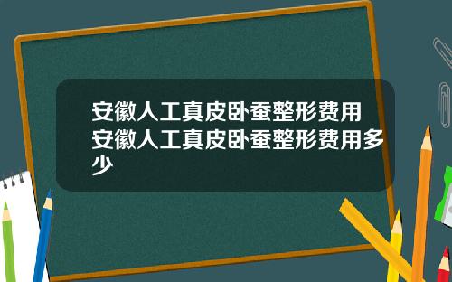 安徽人工真皮卧蚕整形费用安徽人工真皮卧蚕整形费用多少 安徽人工真皮卧蚕整形费用安徽人工真皮卧蚕整形费用多少