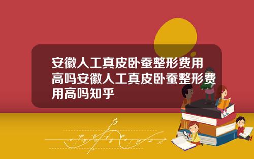 安徽人工真皮卧蚕整形费用高吗安徽人工真皮卧蚕整形费用高吗知乎