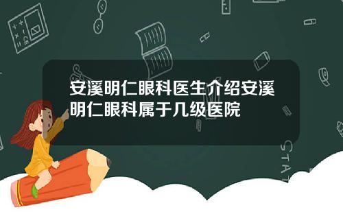 安溪明仁眼科医生介绍安溪明仁眼科属于几级医院