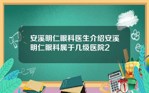 安溪明仁眼科医生介绍安溪明仁眼科属于几级医院2