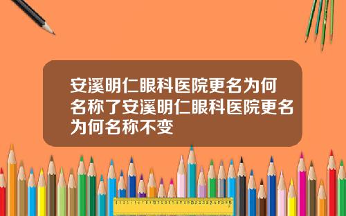 安溪明仁眼科医院更名为何名称了安溪明仁眼科医院更名为何名称不变