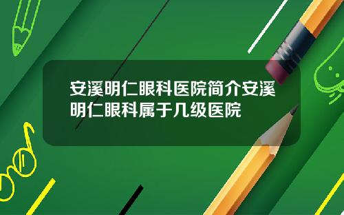 安溪明仁眼科医院简介安溪明仁眼科属于几级医院