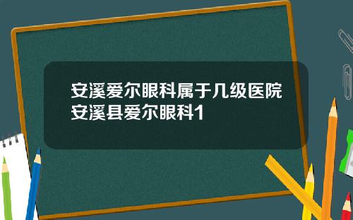 安溪爱尔眼科属于几级医院安溪县爱尔眼科1