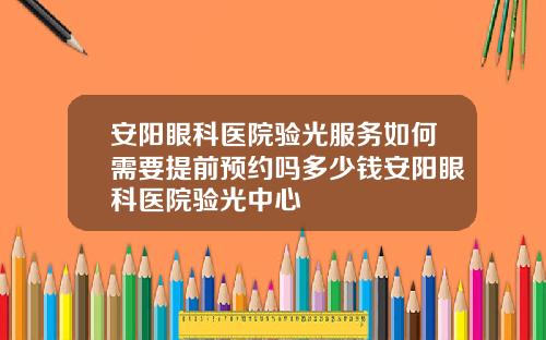 安阳眼科医院验光服务如何需要提前预约吗多少钱安阳眼科医院验光中心 安阳眼科医院验光服务如何需要提前预约吗多少钱安阳眼科医院验光中心