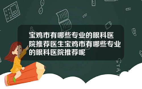 宝鸡市有哪些专业的眼科医院推荐医生宝鸡市有哪些专业的眼科医院推荐呢
