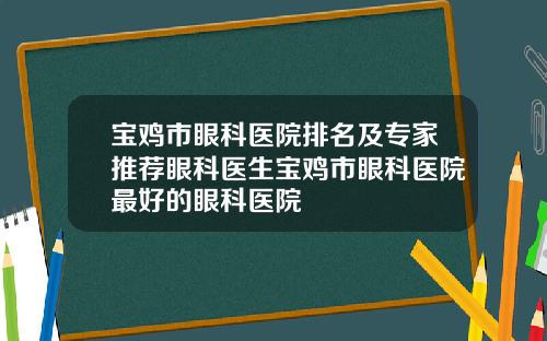 宝鸡市眼科医院排名及专家推荐眼科医生宝鸡市眼科医院最好的眼科医院
