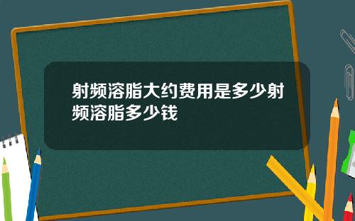 射频溶脂大约费用是多少射频溶脂多少钱