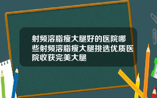射频溶脂瘦大腿好的医院哪些射频溶脂瘦大腿挑选优质医院收获完美大腿