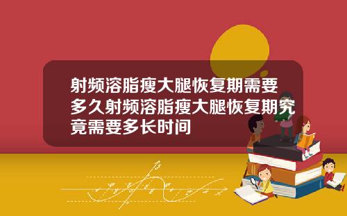 射频溶脂瘦大腿恢复期需要多久射频溶脂瘦大腿恢复期究竟需要多长时间