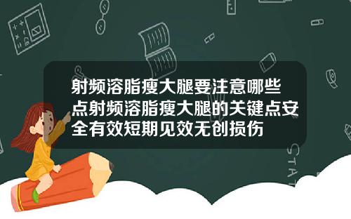 射频溶脂瘦大腿要注意哪些点射频溶脂瘦大腿的关键点安全有效短期见效无创损伤
