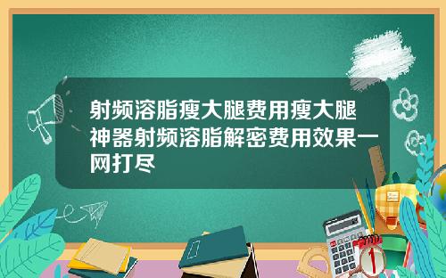 射频溶脂瘦大腿费用瘦大腿神器射频溶脂解密费用效果一网打尽