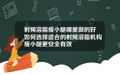射频溶脂瘦小腿哪里做的好如何选择适合的射频溶脂机构瘦小腿更安全有效