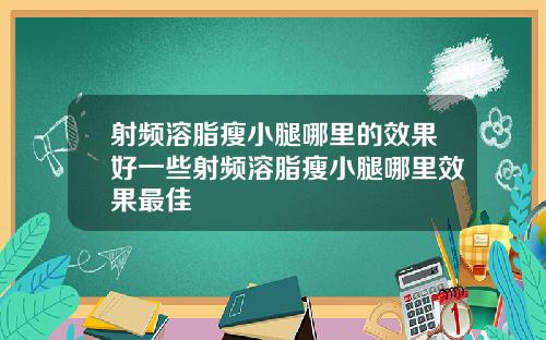 射频溶脂瘦小腿哪里的效果好一些射频溶脂瘦小腿哪里效果最佳