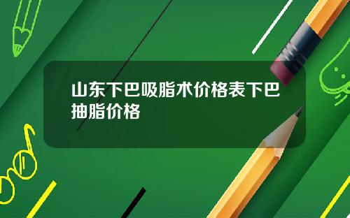 山东下巴吸脂术价格表下巴抽脂价格