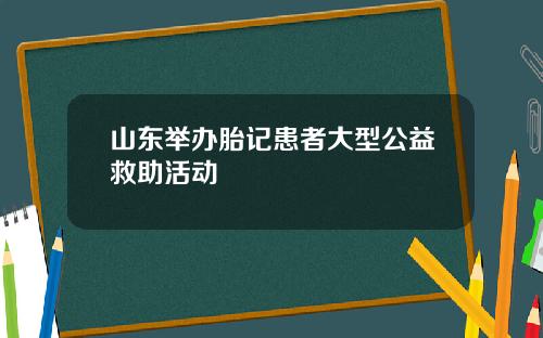 山东举办胎记患者大型公益救助活动