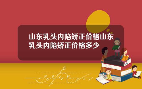 山东乳头内陷矫正价格山东乳头内陷矫正价格多少