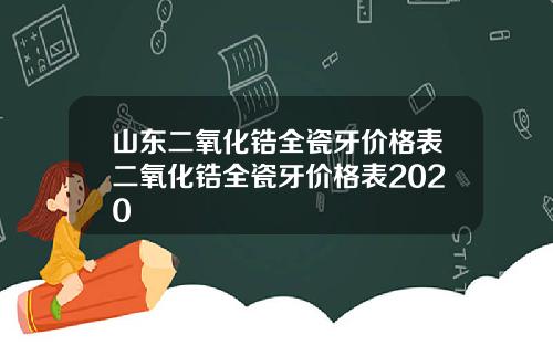 山东二氧化锆全瓷牙价格表二氧化锆全瓷牙价格表2020