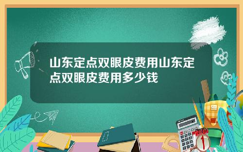 山东定点双眼皮费用山东定点双眼皮费用多少钱