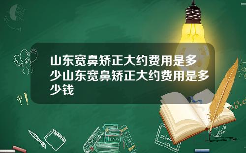 山东宽鼻矫正大约费用是多少山东宽鼻矫正大约费用是多少钱
