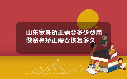 山东宽鼻矫正需要多少费用做宽鼻矫正需要恢复多久
