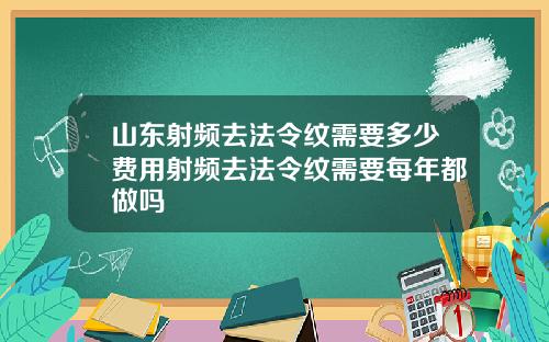 山东射频去法令纹需要多少费用射频去法令纹需要每年都做吗