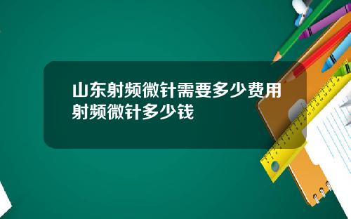 山东射频微针需要多少费用射频微针多少钱