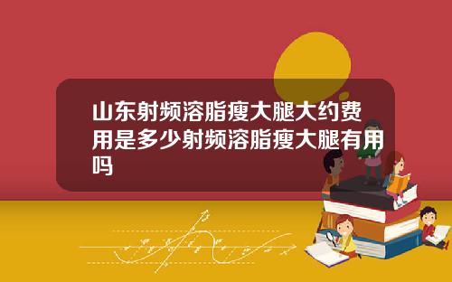 山东射频溶脂瘦大腿大约费用是多少射频溶脂瘦大腿有用吗