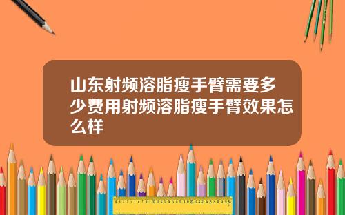 山东射频溶脂瘦手臂需要多少费用射频溶脂瘦手臂效果怎么样