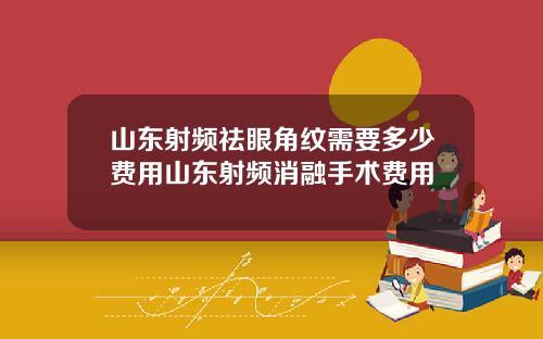 山东射频祛眼角纹需要多少费用山东射频消融手术费用